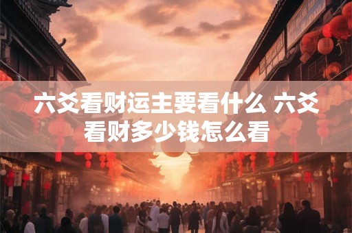 六爻看财运主要看什么 六爻看财多少钱怎么看