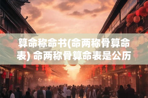 详细阅读:算命称命书(命两称骨算命表) 命两称骨算命表是公历还是阳历 算命称命书(命两称骨算命表) 命两称骨算命表是公历还是阳历