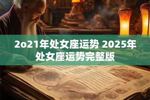 2o21年处女座运势 2025年处女座运势完整版