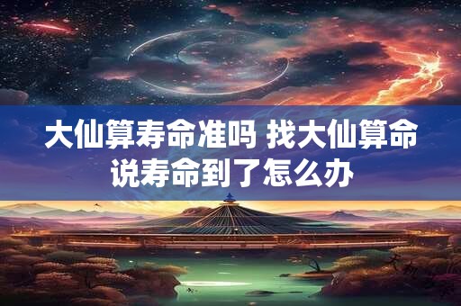 大仙算寿命准吗 找大仙算命说寿命到了怎么办