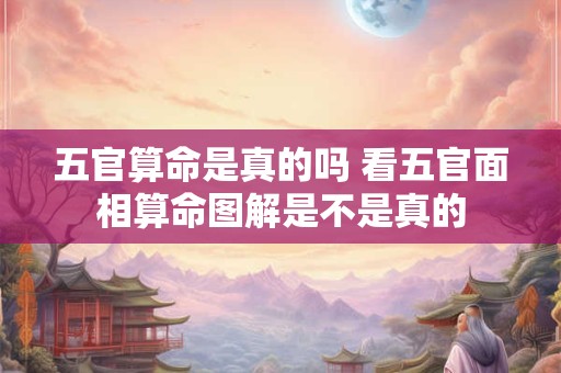 五官算命是真的吗 看五官面相算命图解是不是真的