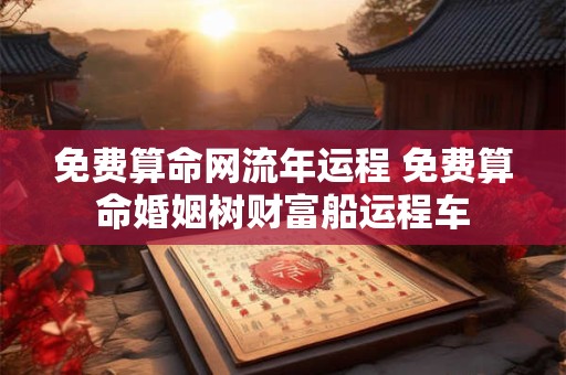 免费算命网流年运程 免费算命婚姻树财富船运程车