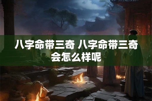 八字命带三奇 八字命带三奇会怎么样呢
