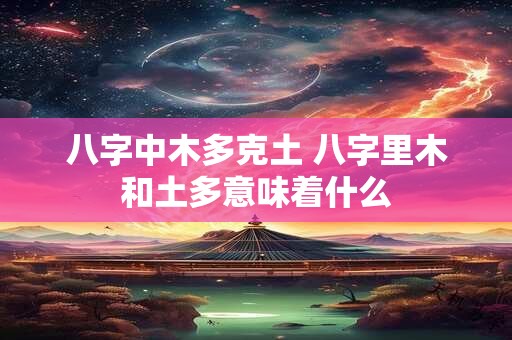 八字中木多克土 八字里木和土多意味着什么