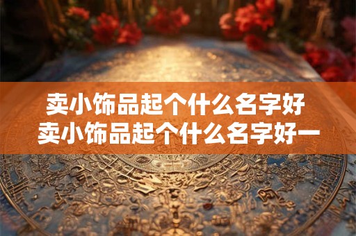 卖小饰品起个什么名字好 卖小饰品起个什么名字好一点