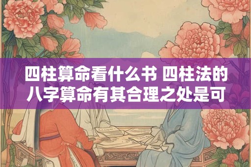 四柱算命看什么书 四柱法的八字算命有其合理之处是可信的吗