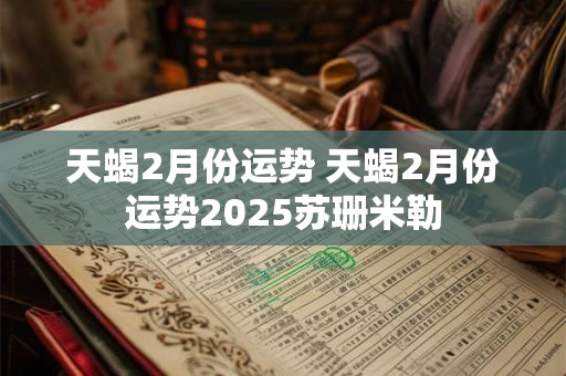 天蝎2月份运势 天蝎2月份运势2025苏珊米勒