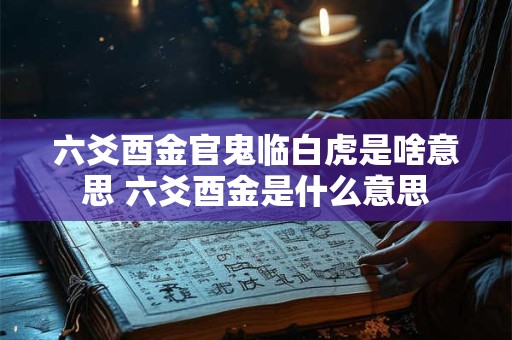 六爻酉金官鬼临白虎是啥意思 六爻酉金是什么意思