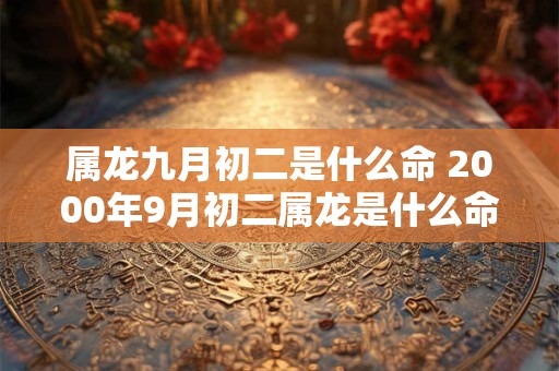 属龙九月初二是什么命 2000年9月初二属龙是什么命运