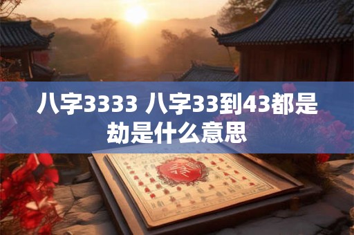 八字3333 八字33到43都是劫是什么意思