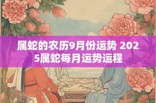 属蛇的农历9月份运势 2025属蛇每月运势运程 属蛇的农历9月份运势 2025属蛇每月运势运程