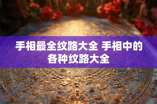 手相最全纹路大全 手相中的各种纹路大全