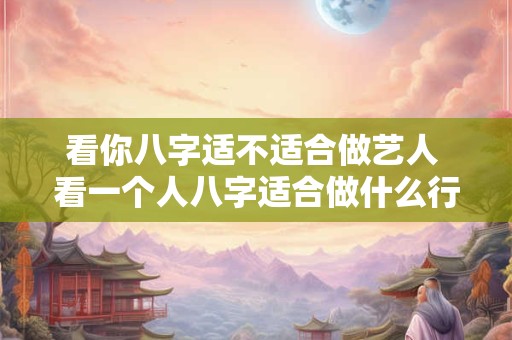 看你八字适不适合做艺人 看一个人八字适合做什么行业