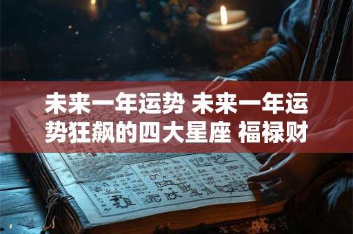 未来一年运势 未来一年运势狂飙的四大星座 福禄财丰 好运连连!