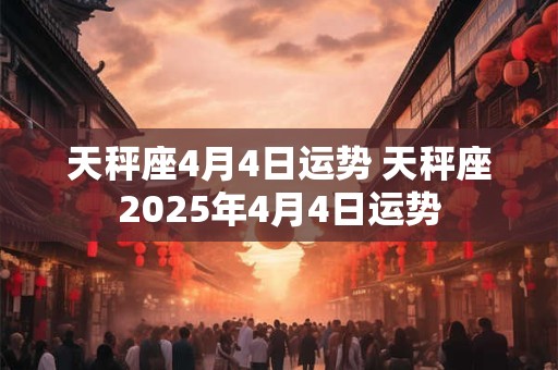 天秤座4月4日运势 天秤座2025年4月4日运势