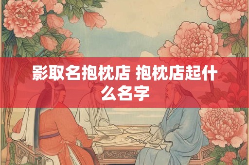 影取名抱枕店 抱枕店起什么名字