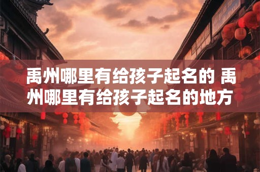 禹州哪里有给孩子起名的 禹州哪里有给孩子起名的地方