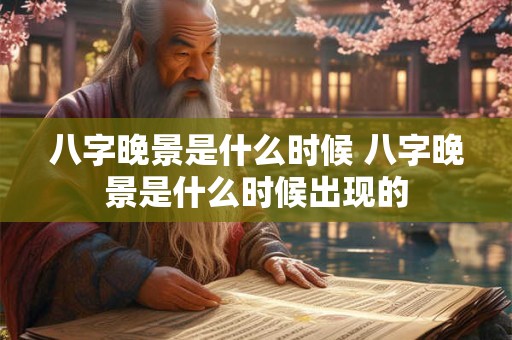 八字晚景是什么时候 八字晚景是什么时候出现的