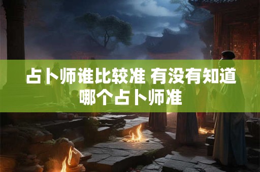 占卜师谁比较准 有没有知道哪个占卜师准