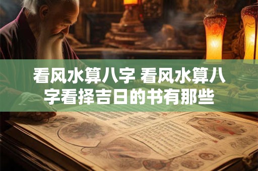 看风水算八字 看风水算八字看择吉日的书有那些