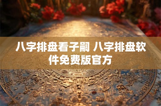 详细阅读:八字排盘看子嗣 八字排盘软件免费版官方 八字排盘看子嗣 八字排盘软件免费版官方