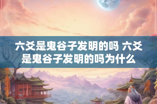 六爻是鬼谷子发明的吗 六爻是鬼谷子发明的吗为什么
