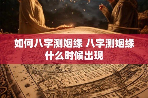 如何八字测姻缘 八字测姻缘什么时候出现