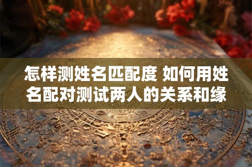 怎样测姓名匹配度 如何用姓名配对测试两人的关系和缘分