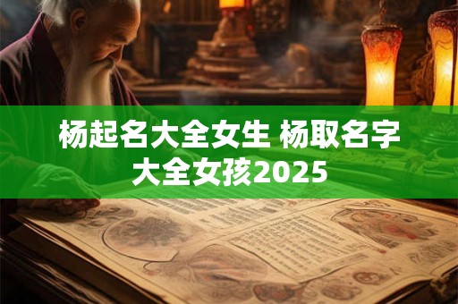 杨起名大全女生 杨取名字大全女孩2025