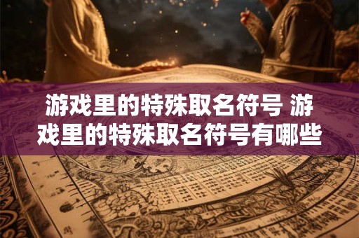 游戏里的特殊取名符号 游戏里的特殊取名符号有哪些