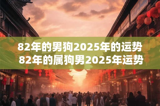 82年的男狗2025年的运势 82年的属狗男2025年运势和财运怎么样