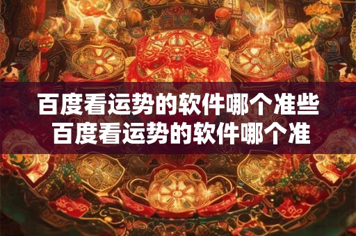 百度看运势的软件哪个准些 百度看运势的软件哪个准些好用