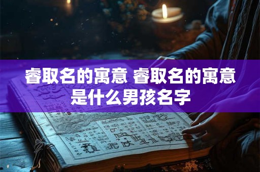 睿取名的寓意 睿取名的寓意是什么男孩名字