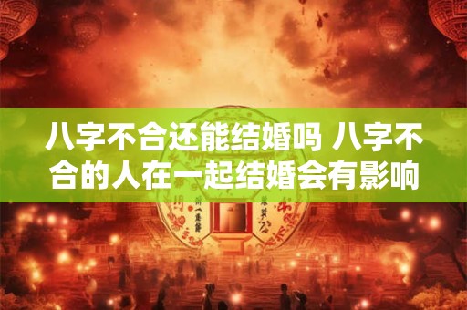 八字不合还能结婚吗 八字不合的人在一起结婚会有影响吗