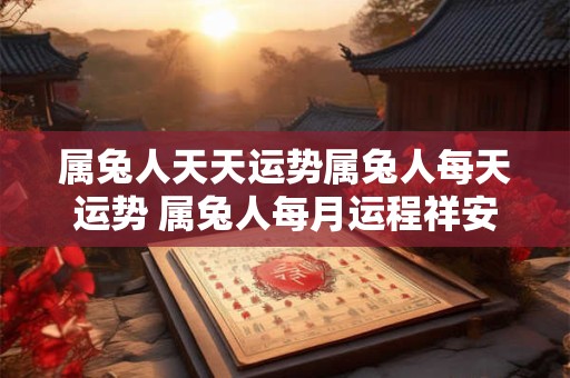 属兔人天天运势属兔人每天运势 属兔人每月运程祥安阁2025