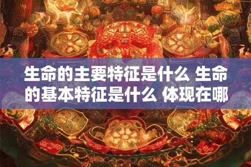 生命的主要特征是什么 生命的基本特征是什么 体现在哪些方面