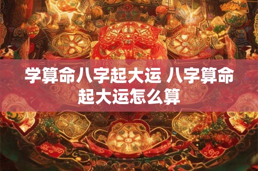 学算命八字起大运 八字算命起大运怎么算