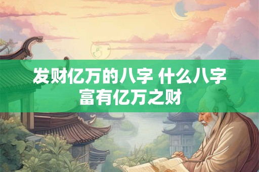 发财亿万的八字 什么八字富有亿万之财