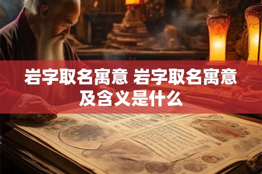 岩字取名寓意 岩字取名寓意及含义是什么