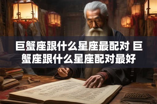 巨蟹座跟什么星座最配对 巨蟹座跟什么星座配对最好