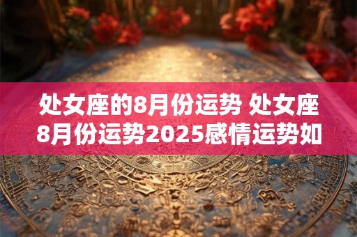 处女座的8月份运势 处女座8月份运势2025感情运势如何