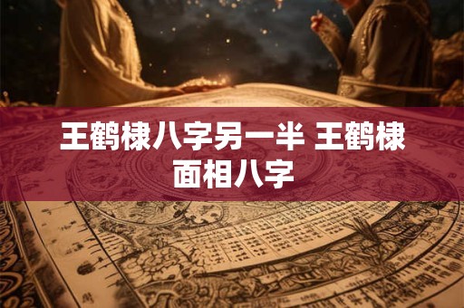 王鹤棣八字另一半 王鹤棣面相八字