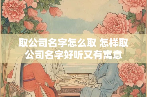 取公司名字怎么取 怎样取公司名字好听又有寓意