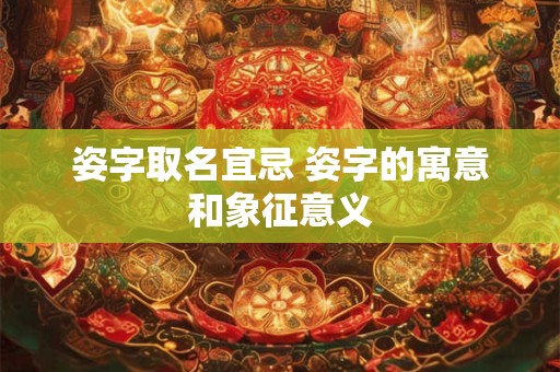 姿字取名宜忌 姿字的寓意和象征意义