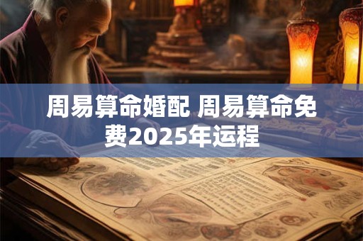 周易算命婚配 周易算命免费2025年运程
