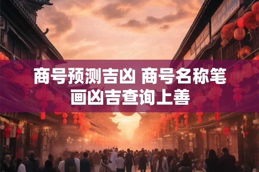 商号预测吉凶 商号名称笔画凶吉查询上善