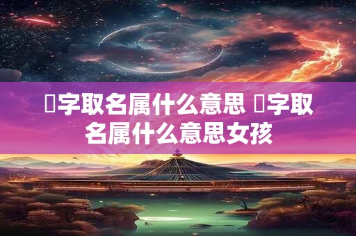 汫字取名属什么意思 汫字取名属什么意思女孩