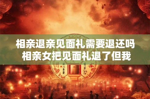 相亲退亲见面礼需要退还吗 相亲女把见面礼退了但我们还有联系