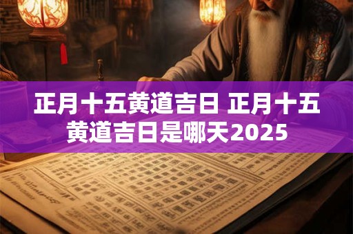正月十五黄道吉日 正月十五黄道吉日是哪天2025