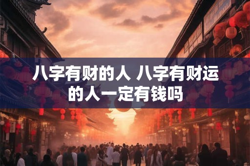 八字有财的人 八字有财运的人一定有钱吗
